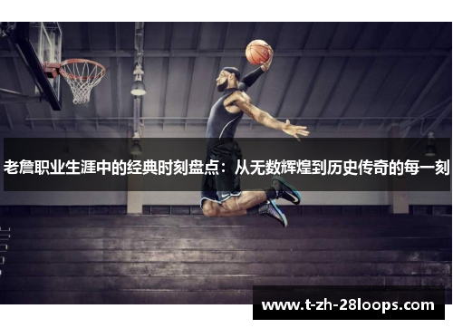 老詹职业生涯中的经典时刻盘点：从无数辉煌到历史传奇的每一刻
