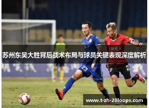 苏州东吴大胜背后战术布局与球员关键表现深度解析
