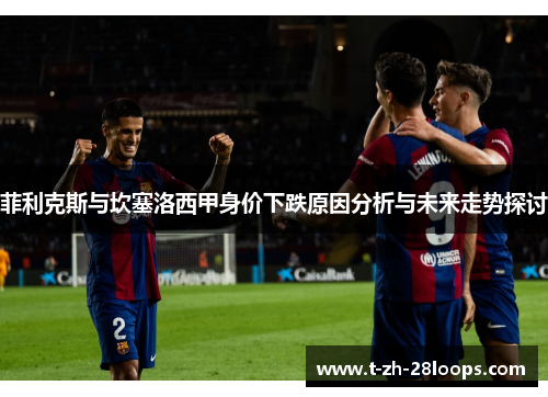 菲利克斯与坎塞洛西甲身价下跌原因分析与未来走势探讨 菲利克斯与坎塞洛西甲身价下跌原因分析与未来走势探讨