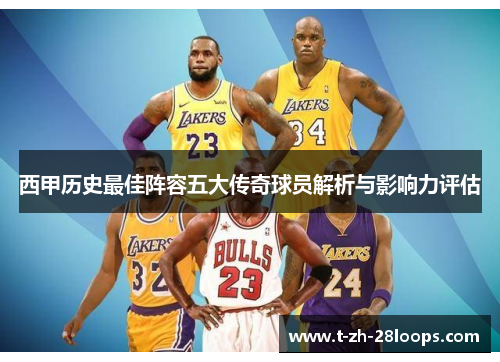 西甲历史最佳阵容五大传奇球员解析与影响力评估 西甲历史最佳阵容五大传奇球员解析与影响力评估