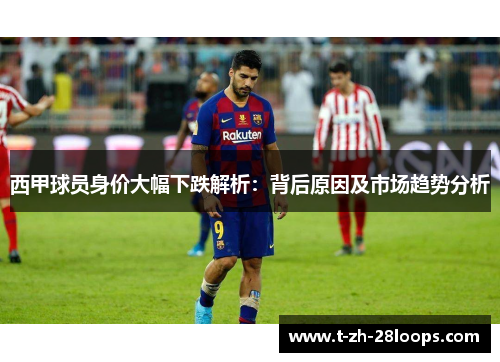 西甲球员身价大幅下跌解析：背后原因及市场趋势分析