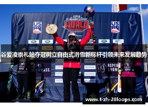 谷爱凌崇礼站夺冠树立自由式滑雪新标杆引领未来发展趋势