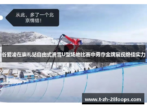 谷爱凌在崇礼站自由式滑雪U型场地比赛中勇夺金牌展现绝佳实力