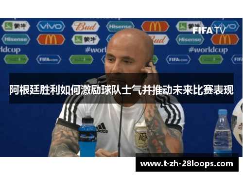 阿根廷胜利如何激励球队士气并推动未来比赛表现