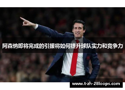 阿森纳即将完成的引援将如何提升球队实力和竞争力