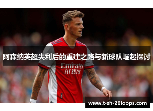 阿森纳英超失利后的重建之路与新球队崛起探讨