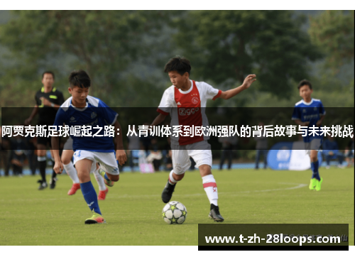 阿贾克斯足球崛起之路:从青训体系到欧洲强队的背后故事与未来挑战 阿贾克斯足球崛起之路:从青训体系到欧洲强队的背后故事与未来挑战