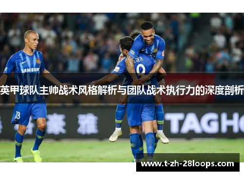 英甲球队主帅战术风格解析与团队战术执行力的深度剖析