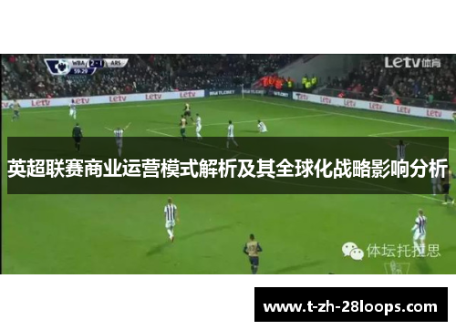 英超联赛商业运营模式解析及其全球化战略影响分析 英超联赛商业运营模式解析及其全球化战略影响分析