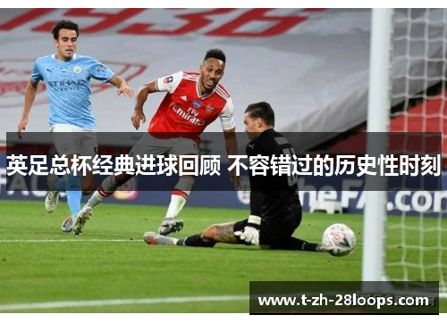 英足总杯经典进球回顾 不容错过的历史性时刻 英足总杯经典进球回顾 不容错过的历史性时刻
