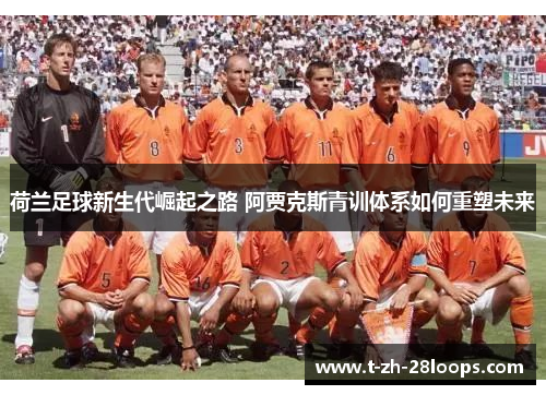 荷兰足球新生代崛起之路 阿贾克斯青训体系如何重塑未来