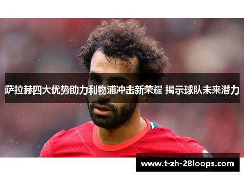 萨拉赫四大优势助力利物浦冲击新荣耀 揭示球队未来潜力