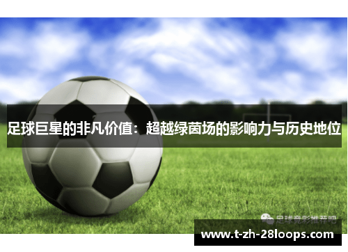 足球巨星的非凡价值：超越绿茵场的影响力与历史地位