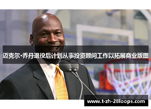 迈克尔·乔丹退役后计划从事投资顾问工作以拓展商业版图