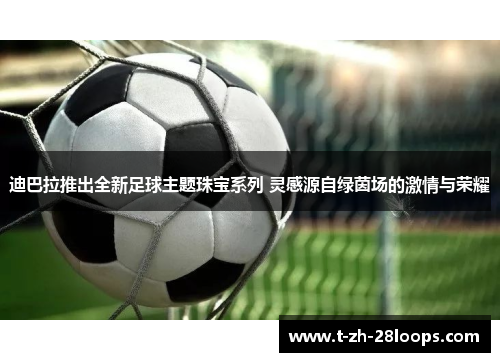 迪巴拉推出全新足球主题珠宝系列 灵感源自绿茵场的激情与荣耀