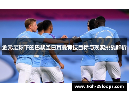 金元足球下的巴黎圣日耳曼竞技目标与现实挑战解析