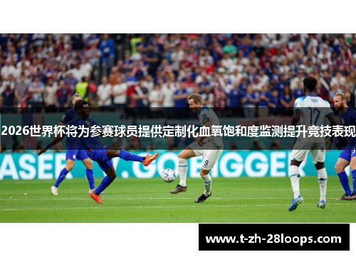 2026世界杯将为参赛球员提供定制化血氧饱和度监测提升竞技表现