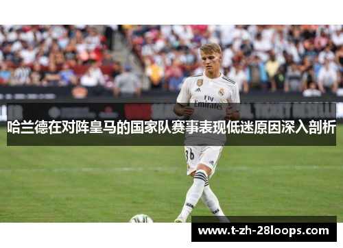 哈兰德在对阵皇马的国家队赛事表现低迷原因深入剖析