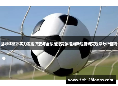 世界杯整体实力差距演变与全球足球竞争格局新趋势研究观察分析前瞻 世界杯整体实力差距演变与全球足球竞争格局新趋势研究观察分析前瞻