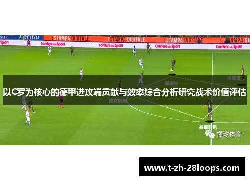 以C罗为核心的德甲进攻端贡献与效率综合分析研究战术价值评估 以C罗为核心的德甲进攻端贡献与效率综合分析研究战术价值评估