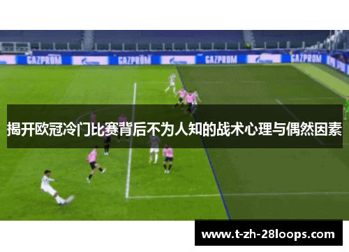 揭开欧冠冷门比赛背后不为人知的战术心理与偶然因素 揭开欧冠冷门比赛背后不为人知的战术心理与偶然因素